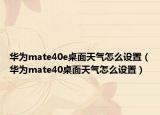 华为mate40e桌面天气怎么设置（华为mate40桌面天气怎么设置）