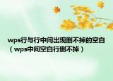 wps行与行中间出现删不掉的空白（wps中间空白行删不掉）