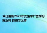 今日更新2022年女生学广告学好就业吗 待遇怎么样