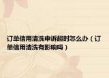 订单信用清洗申诉超时怎么办（订单信用清洗有影响吗）