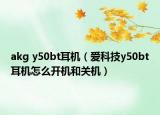 akg y50bt耳机（爱科技y50bt耳机怎么开机和关机）