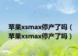 苹果xsmax停产了吗（苹果xsmax停产了吗）