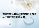 微信从什么时候开始普及的（微信从什么时候开始普及的）