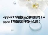 oppor17有出行记录功能吗（oppor17智能出行有什么用）