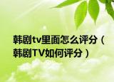 韩剧tv里面怎么评分（韩剧TV如何评分）