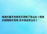 电池长期不充电充不进电了怎么办（电池长时间间不充电,充不进去怎么办）