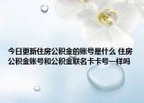今日更新住房公积金的账号是什么 住房公积金账号和公积金联名卡卡号一样吗