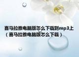 喜马拉雅电脑版怎么下载到mp3上（喜马拉雅电脑版怎么下载）