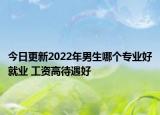 今日更新2022年男生哪个专业好就业 工资高待遇好