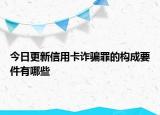 今日更新信用卡诈骗罪的构成要件有哪些