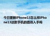 今日更新iPhone13怎么样iPhone13这款手机的值得入手吗