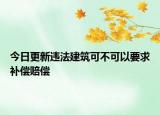 今日更新违法建筑可不可以要求补偿赔偿