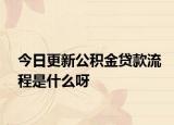 今日更新公积金贷款流程是什么呀
