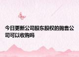 今日更新公司股东股权的抛售公司可以收购吗