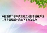今日更新二手车贷款还完如何拿回房产证二手车已经过户贷款下不来怎么办