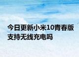 今日更新小米10青春版支持无线充电吗
