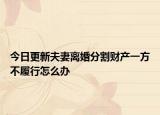 今日更新夫妻离婚分割财产一方不履行怎么办