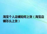 淘宝个人店铺如何上货（淘宝店铺怎么上货）
