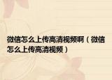 微信怎么上传高清视频啊（微信怎么上传高清视频）