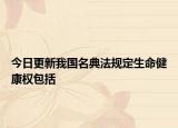 今日更新我国名典法规定生命健康权包括