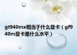 gt940mx相当于什么显卡（gf940m显卡是什么水平）
