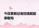 今日更新过省控线就能录取吗
