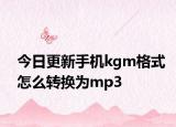 今日更新手机kgm格式怎么转换为mp3