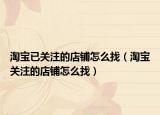 淘宝已关注的店铺怎么找（淘宝关注的店铺怎么找）