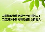 三国演义诸葛亮是个什么样的人（三国演义中的诸葛亮是什么样的人）