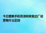 今日更新手机双清和恢复出厂设置有什么区别
