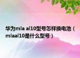 华为mla al10型号怎样换电池（mlaal10是什么型号）