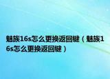 魅族16s怎么更换返回键（魅族16s怎么更换返回键）