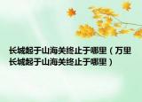 长城起于山海关终止于哪里（万里长城起于山海关终止于哪里）