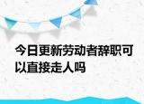 今日更新劳动者辞职可以直接走人吗