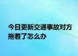 今日更新交通事故对方拖着了怎么办
