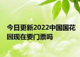 今日更新2022中国国花园现在要门票吗
