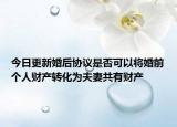 今日更新婚后协议是否可以将婚前个人财产转化为夫妻共有财产