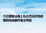 今日更新法律上私分罚没财物的罪的构成要件是怎样的