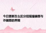 今日更新怎么区分招摇撞骗罪与诈骗罪的界限