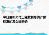 今日更新欠付工程款利息的计付标准的怎么规定的