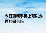 今日更新手机上可以办理社保卡吗