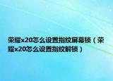 荣耀x20怎么设置指纹屏幕锁（荣耀x20怎么设置指纹解锁）