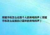 荣耀手机怎么设置个人的来电铃声（荣耀手机怎么设置自己喜欢的来电铃声）