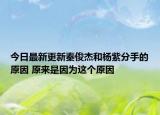 今日最新更新秦俊杰和杨紫分手的原因 原来是因为这个原因