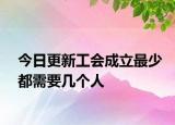 今日更新工会成立最少都需要几个人