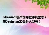 ntn-an20是华为哪款手机型号（华为ntn-an20是什么型号）