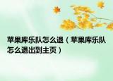 苹果库乐队怎么退（苹果库乐队怎么退出到主页）