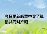 今日更新彩票中奖了算是共同财产吗