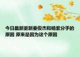 今日最新更新秦俊杰和杨紫分手的原因 原来是因为这个原因