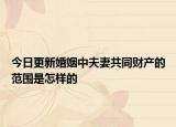 今日更新婚姻中夫妻共同财产的范围是怎样的
